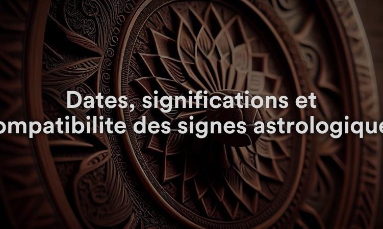 Dates, significations et compatibilité des signes astrologiques