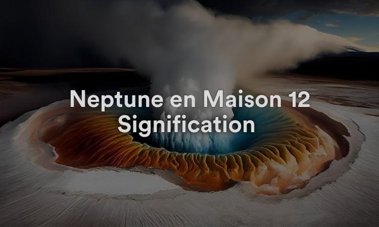 Neptune en Maison 12 Signification : surmonter les peurs