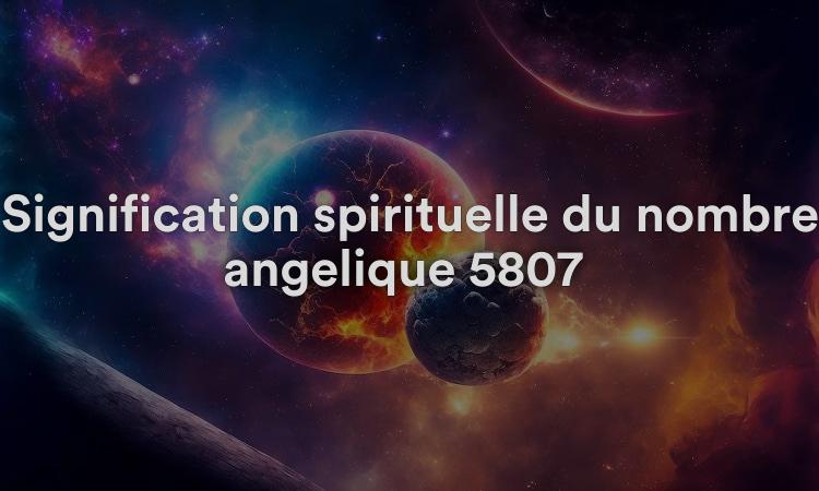 Signification spirituelle du nombre angélique 5807 Que signifie voir 5807 en numérologie et dans la Bible ?
